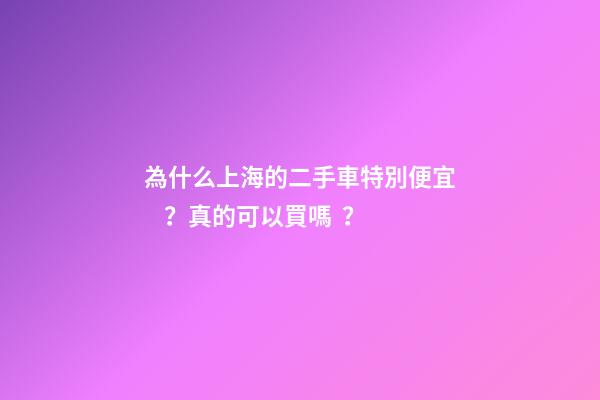 為什么上海的二手車特別便宜？真的可以買嗎？